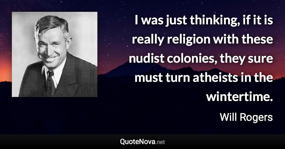 I was just thinking, if it is really religion with these nudist colonies, they sure must turn atheists in the wintertime. - Will Rogers quote