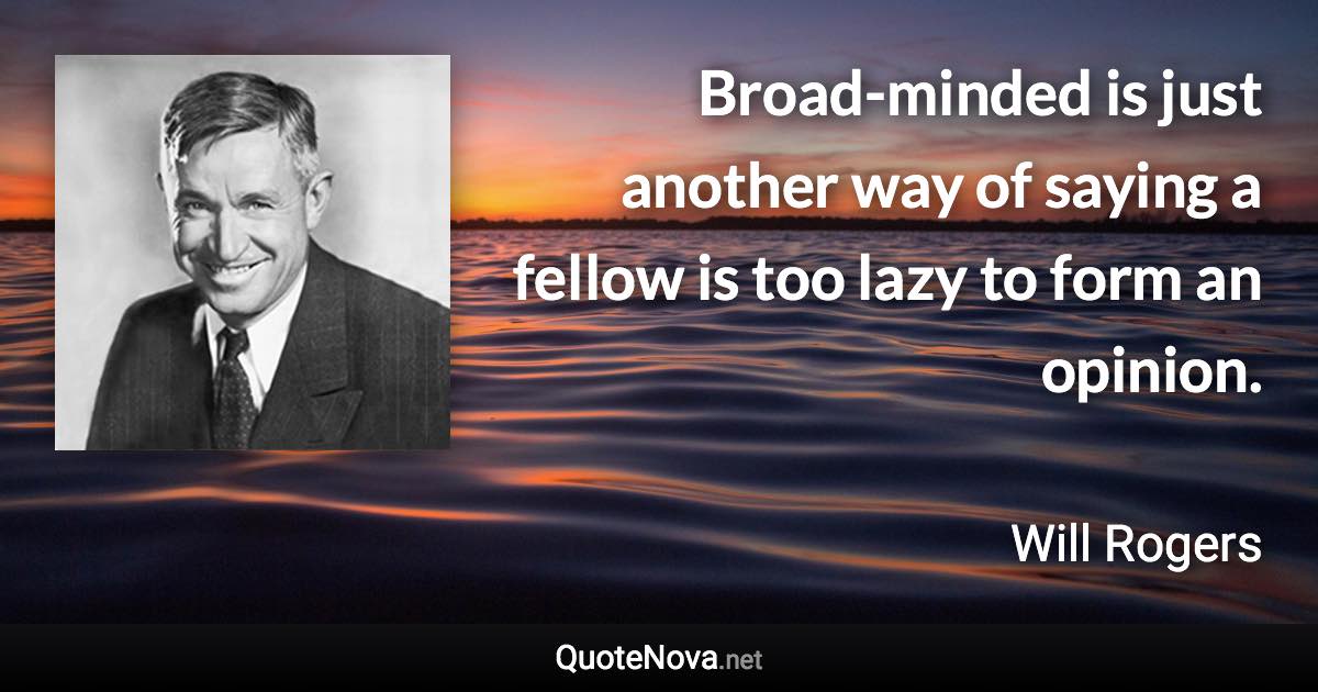 Broad-minded is just another way of saying a fellow is too lazy to form an opinion. - Will Rogers quote