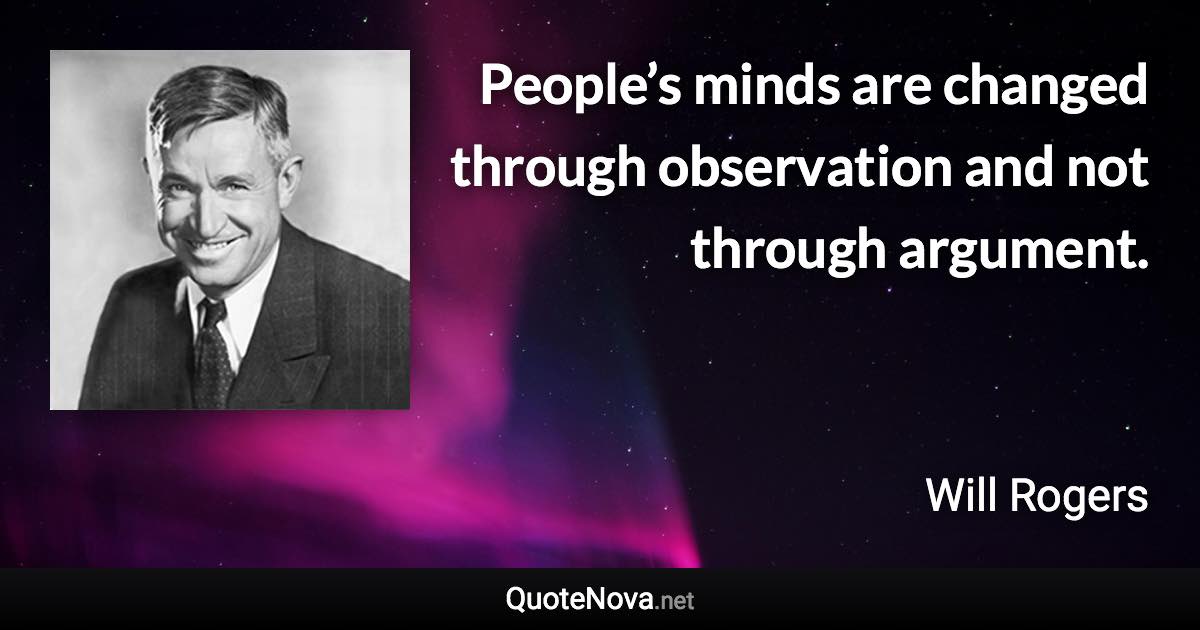 People’s minds are changed through observation and not through argument. - Will Rogers quote