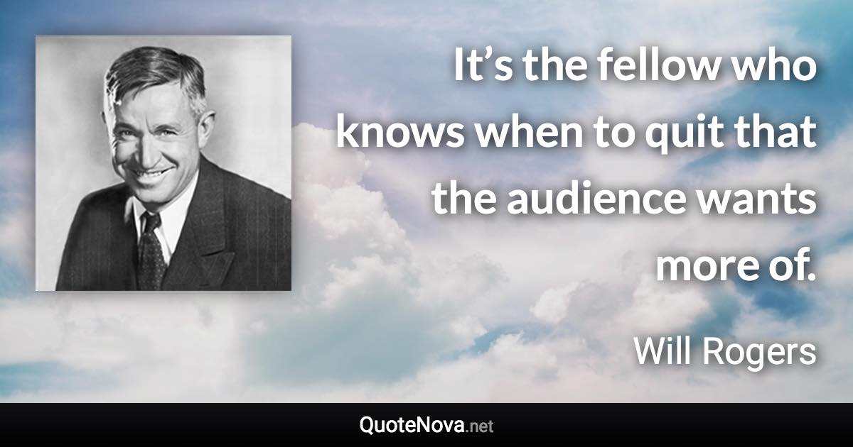 It’s the fellow who knows when to quit that the audience wants more of. - Will Rogers quote