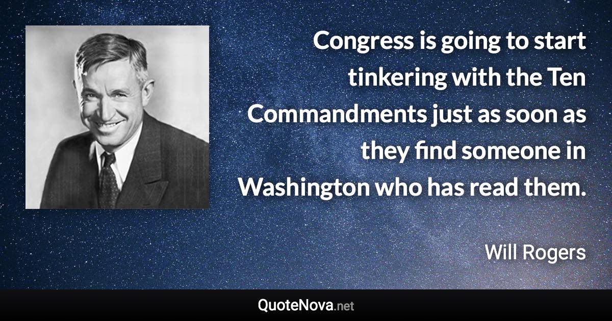 Congress is going to start tinkering with the Ten Commandments just as soon as they find someone in Washington who has read them. - Will Rogers quote