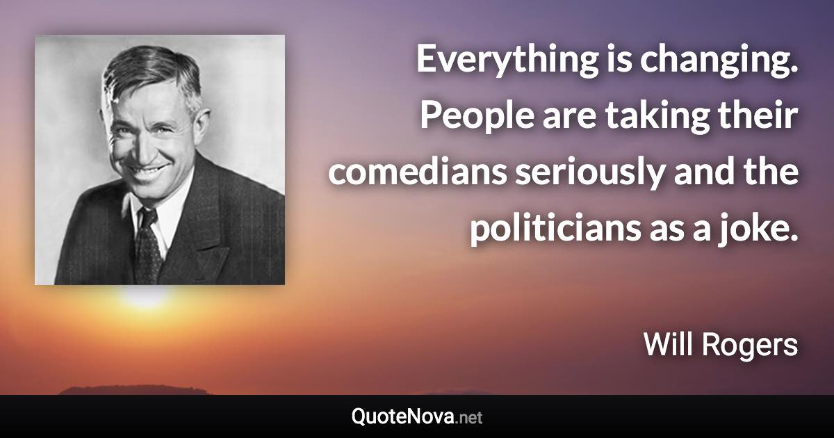 Everything is changing. People are taking their comedians seriously and the politicians as a joke. - Will Rogers quote