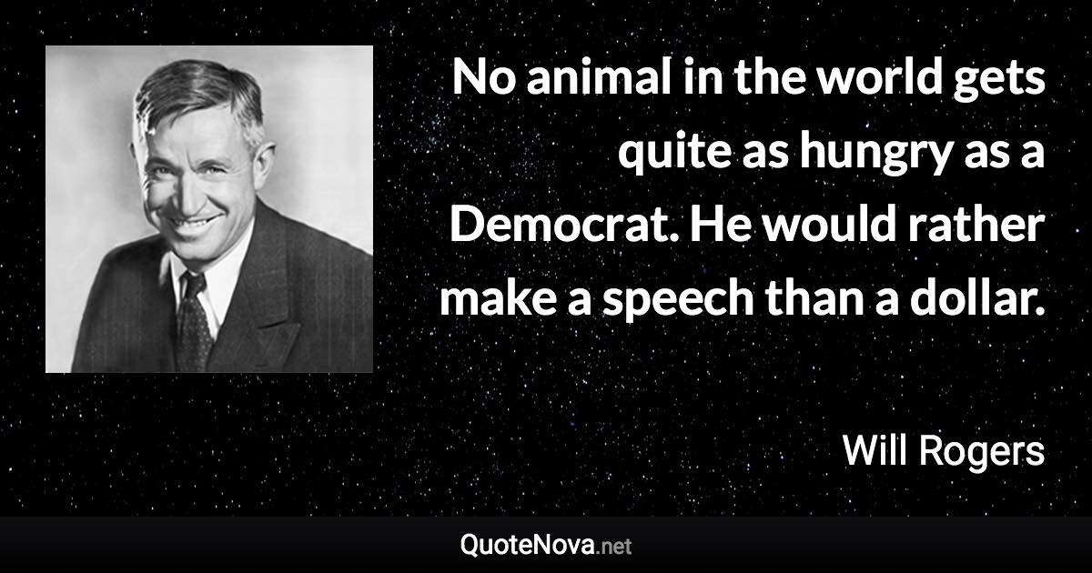 No animal in the world gets quite as hungry as a Democrat. He would rather make a speech than a dollar. - Will Rogers quote