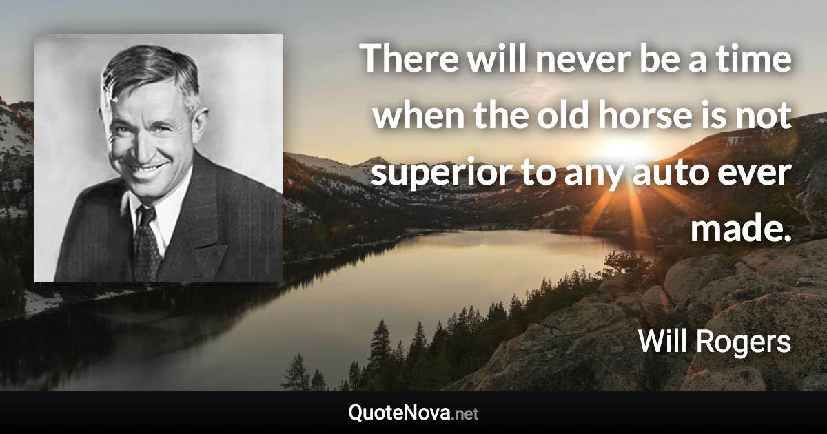 There will never be a time when the old horse is not superior to any auto ever made. - Will Rogers quote
