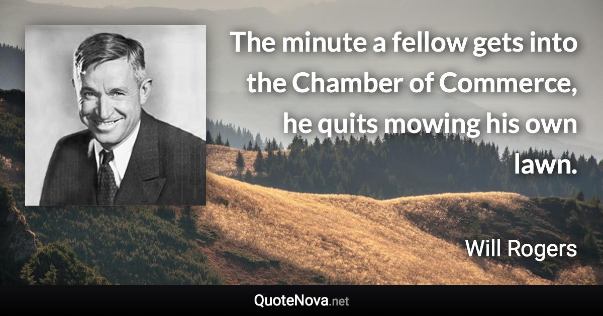 The minute a fellow gets into the Chamber of Commerce, he quits mowing his own lawn. - Will Rogers quote