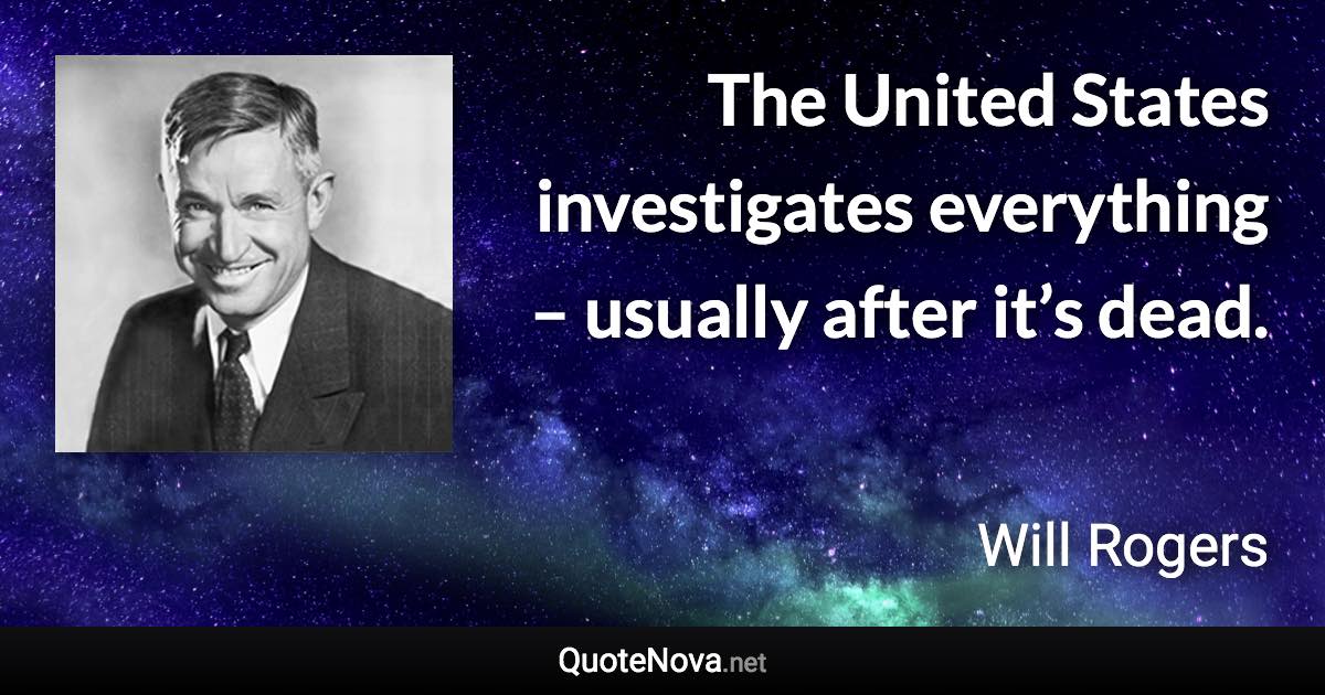 The United States investigates everything – usually after it’s dead. - Will Rogers quote