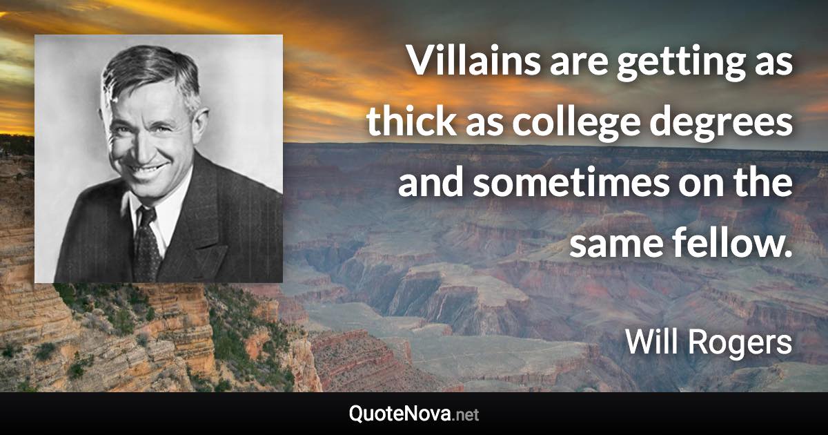 Villains are getting as thick as college degrees and sometimes on the same fellow. - Will Rogers quote