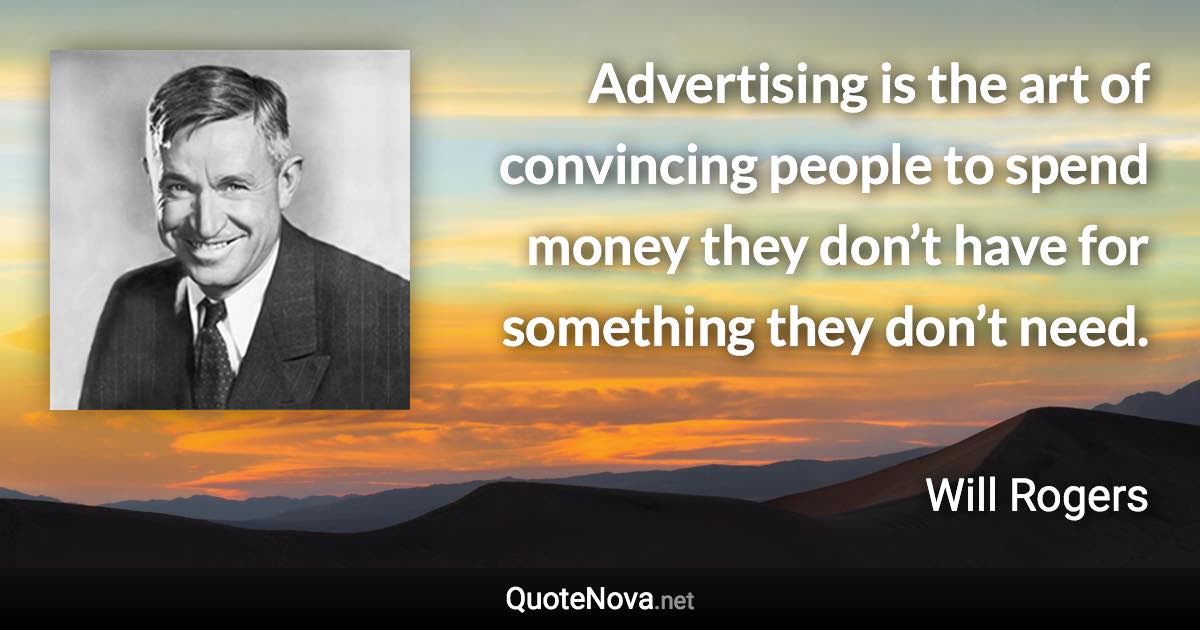 Advertising is the art of convincing people to spend money they don’t have for something they don’t need. - Will Rogers quote