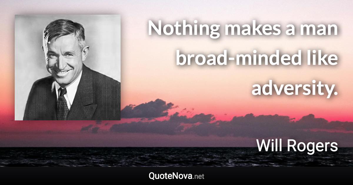 Nothing makes a man broad-minded like adversity. - Will Rogers quote