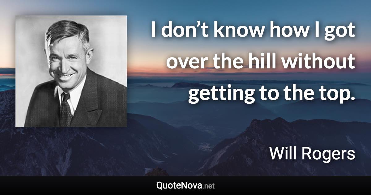 I don’t know how I got over the hill without getting to the top. - Will Rogers quote