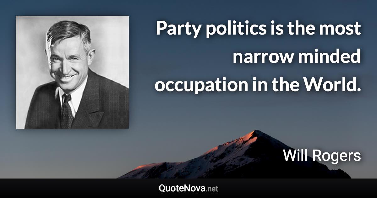 Party politics is the most narrow minded occupation in the World. - Will Rogers quote