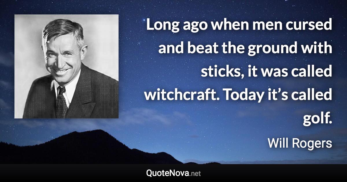 Long ago when men cursed and beat the ground with sticks, it was called witchcraft. Today it’s called golf. - Will Rogers quote