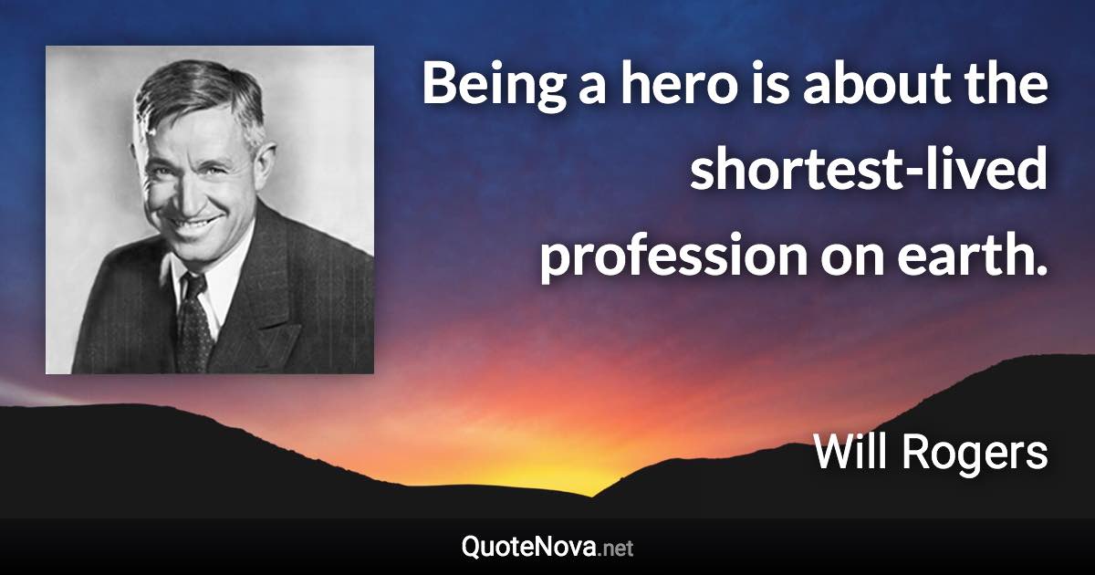 Being a hero is about the shortest-lived profession on earth. - Will Rogers quote