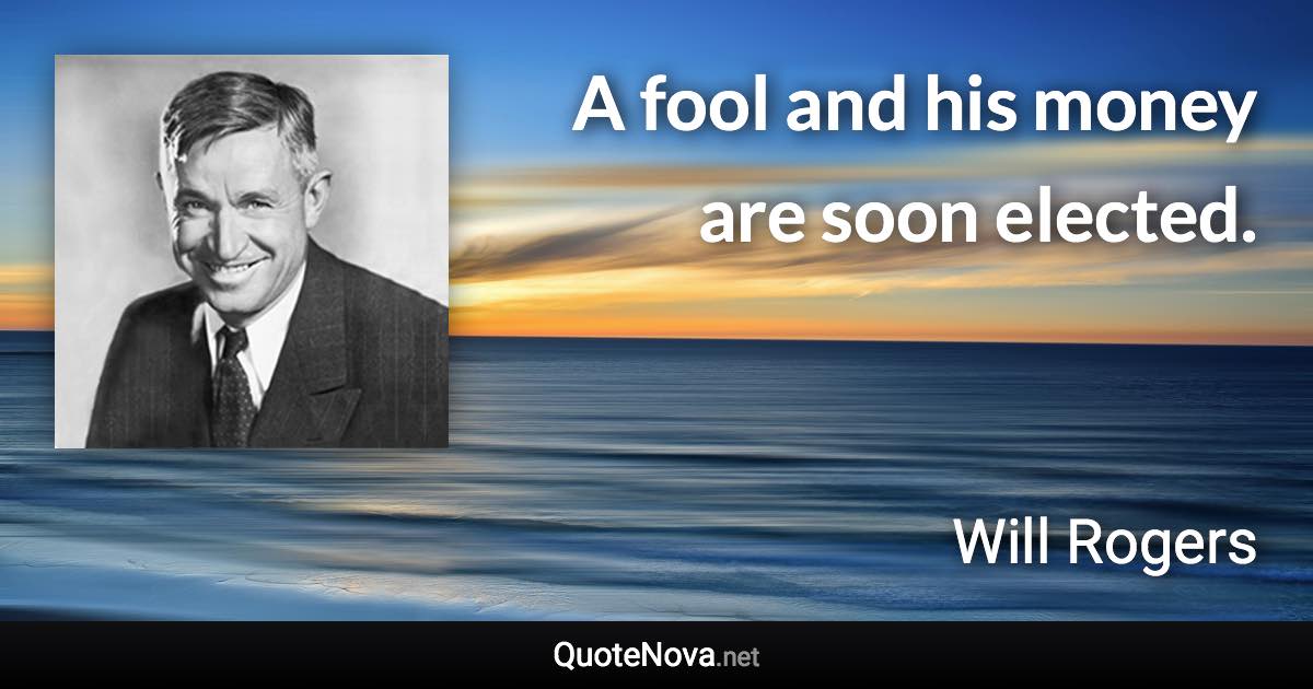 A fool and his money are soon elected. - Will Rogers quote