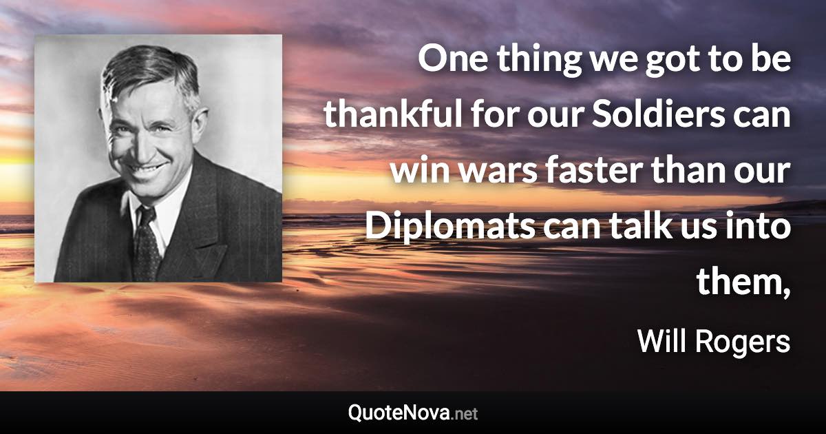 One thing we got to be thankful for our Soldiers can win wars faster than our Diplomats can talk us into them, - Will Rogers quote