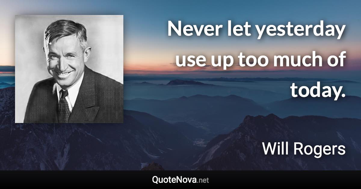 Never let yesterday use up too much of today. - Will Rogers quote