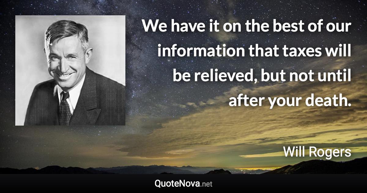 We have it on the best of our information that taxes will be relieved, but not until after your death. - Will Rogers quote