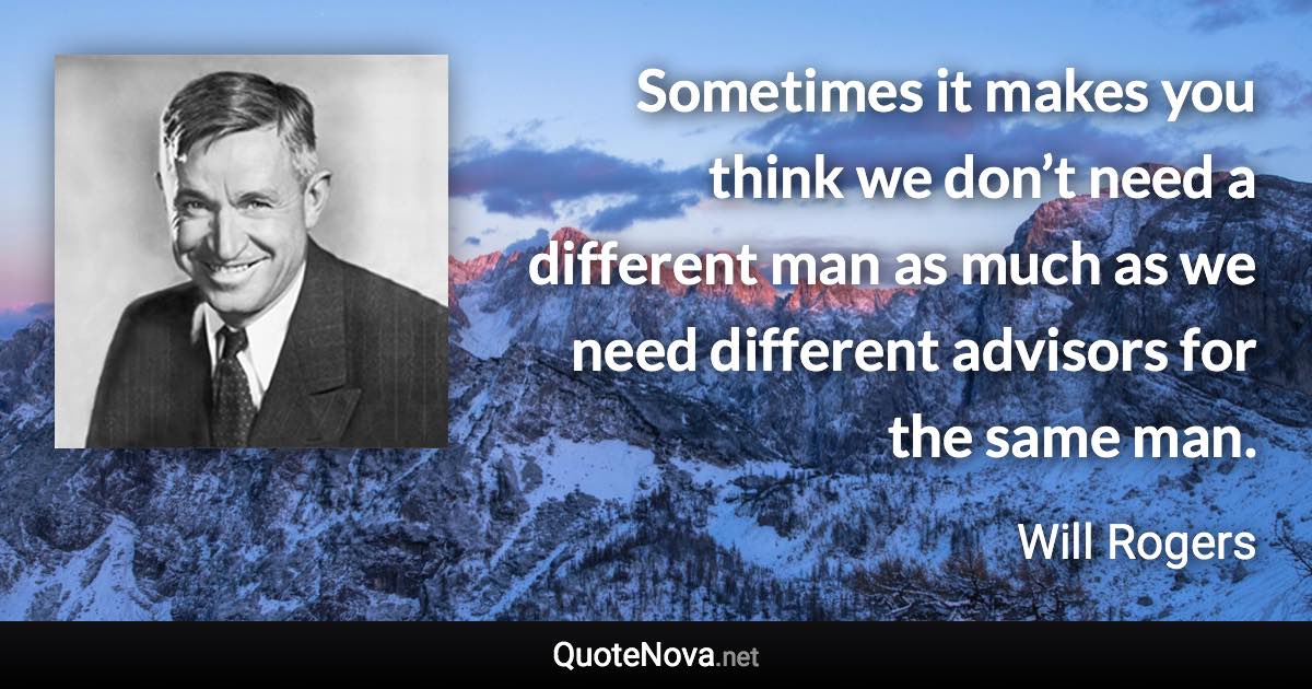 Sometimes it makes you think we don’t need a different man as much as we need different advisors for the same man. - Will Rogers quote