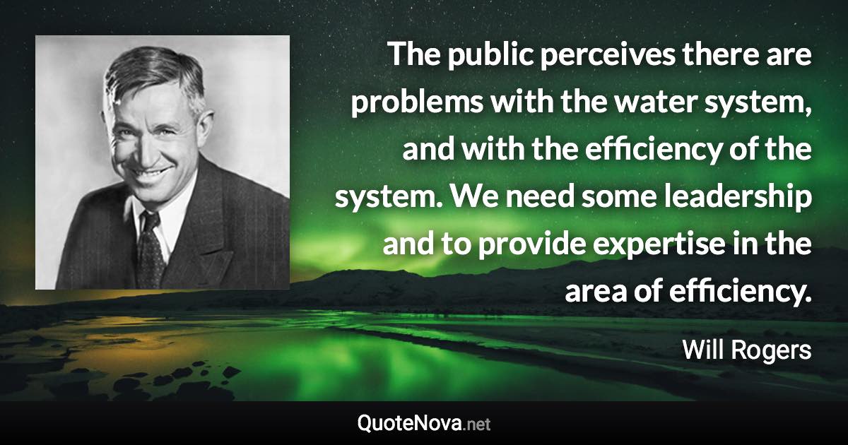 The public perceives there are problems with the water system, and with the efficiency of the system. We need some leadership and to provide expertise in the area of efficiency. - Will Rogers quote