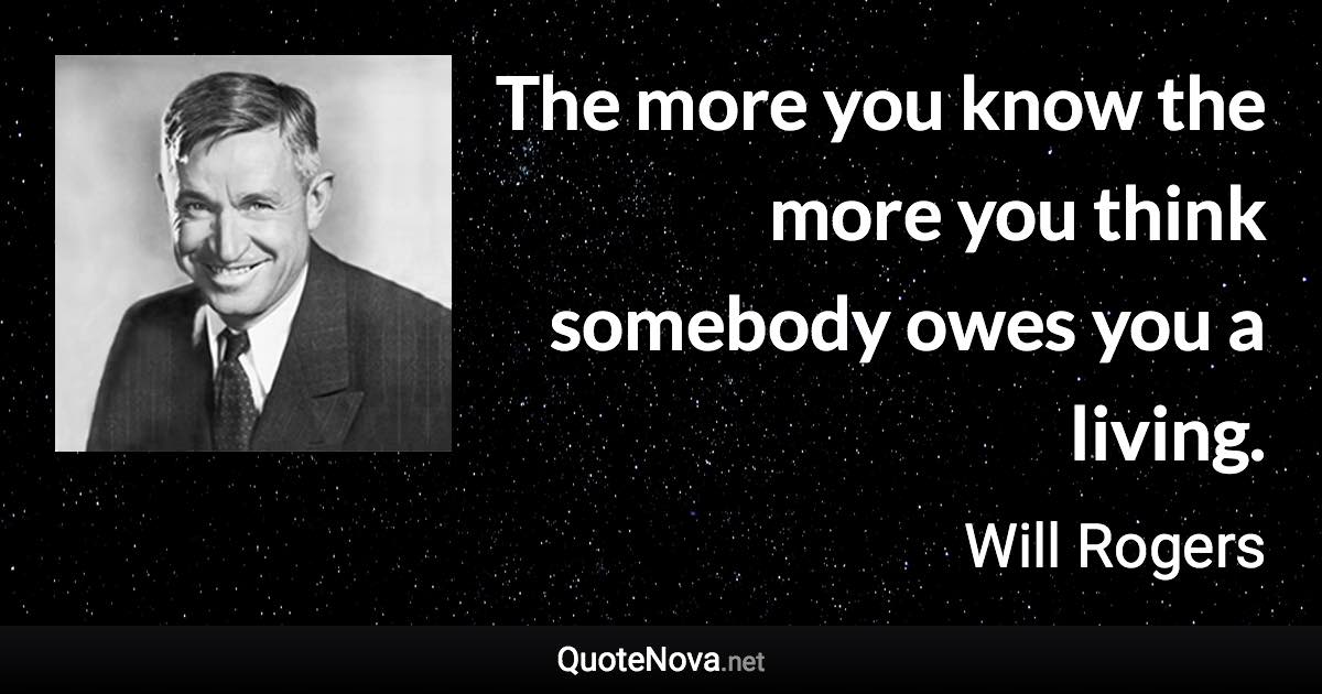 The more you know the more you think somebody owes you a living. - Will Rogers quote