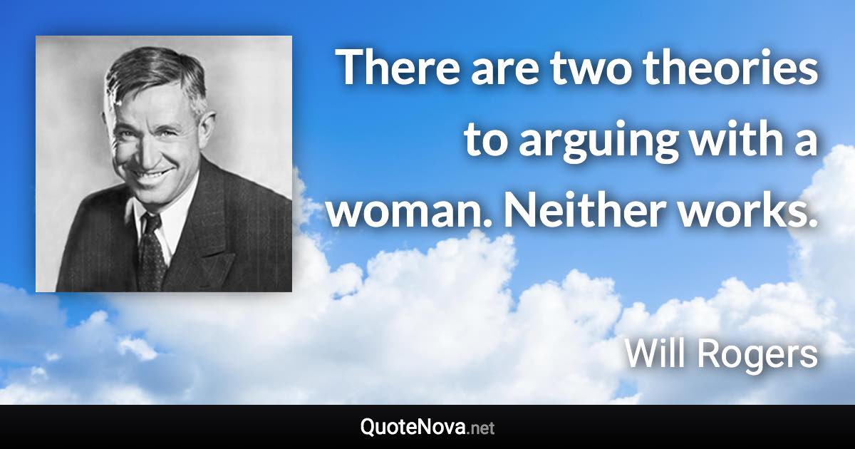 There are two theories to arguing with a woman. Neither works. - Will Rogers quote