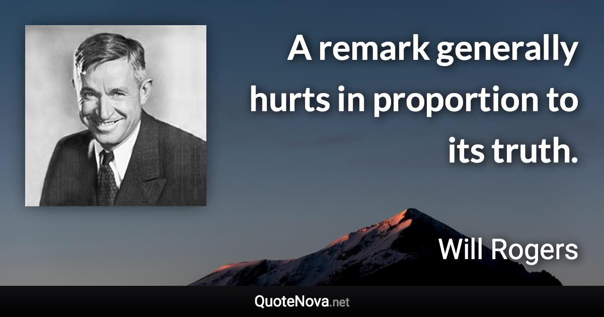 A remark generally hurts in proportion to its truth. - Will Rogers quote