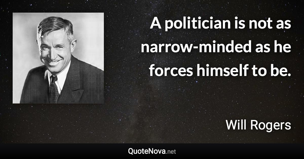 A politician is not as narrow-minded as he forces himself to be. - Will Rogers quote