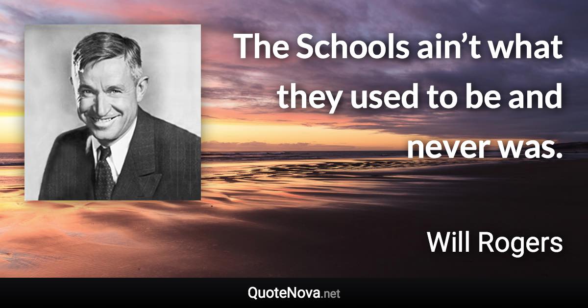The Schools ain’t what they used to be and never was. - Will Rogers quote