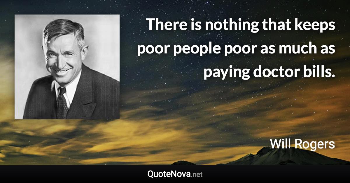 There is nothing that keeps poor people poor as much as paying doctor bills. - Will Rogers quote
