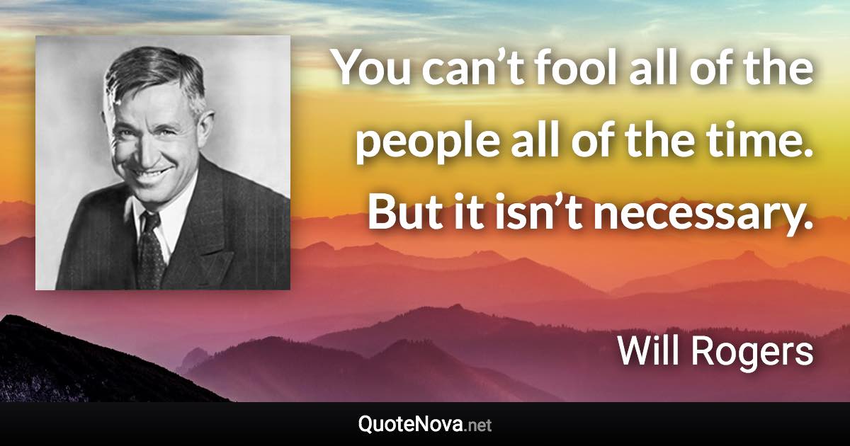 You can’t fool all of the people all of the time. But it isn’t necessary. - Will Rogers quote
