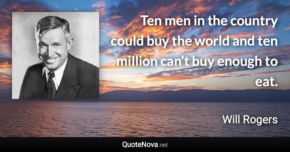 Ten men in the country could buy the world and ten million can’t buy enough to eat. - Will Rogers quote