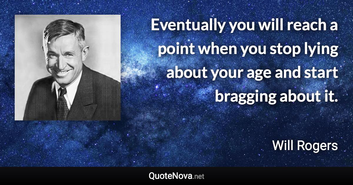 Eventually you will reach a point when you stop lying about your age and start bragging about it. - Will Rogers quote