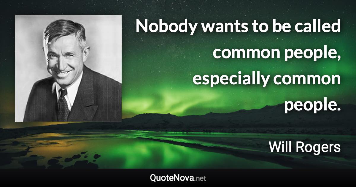 Nobody wants to be called common people, especially common people. - Will Rogers quote