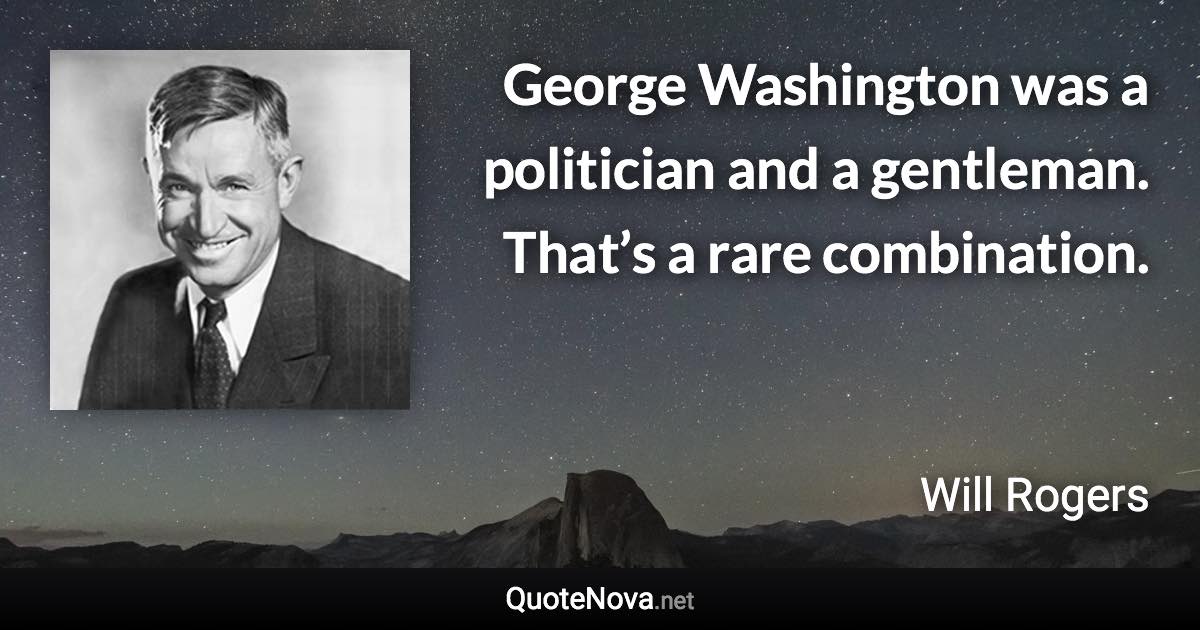 George Washington was a politician and a gentleman. That’s a rare combination. - Will Rogers quote