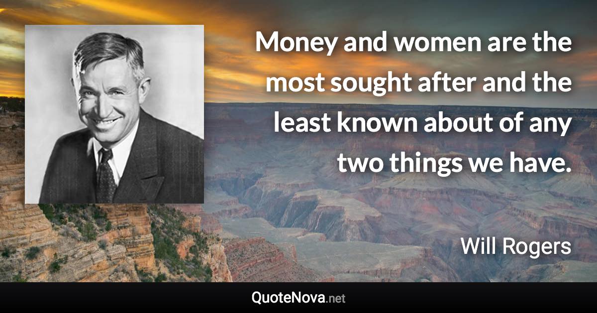 Money and women are the most sought after and the least known about of any two things we have. - Will Rogers quote