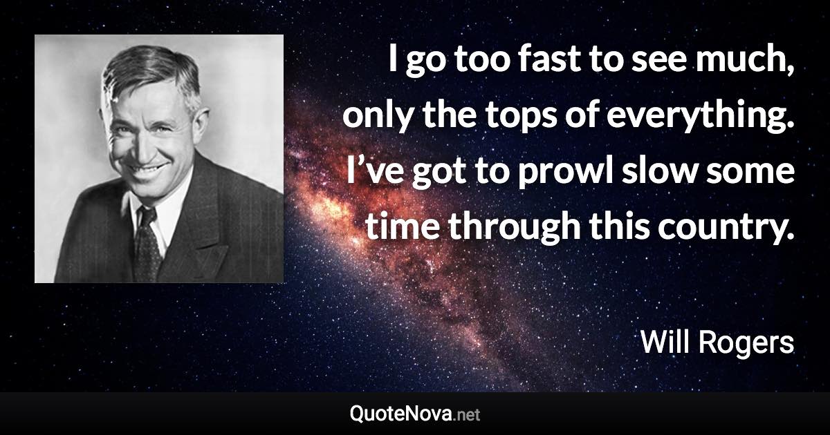 I go too fast to see much, only the tops of everything. I’ve got to prowl slow some time through this country. - Will Rogers quote