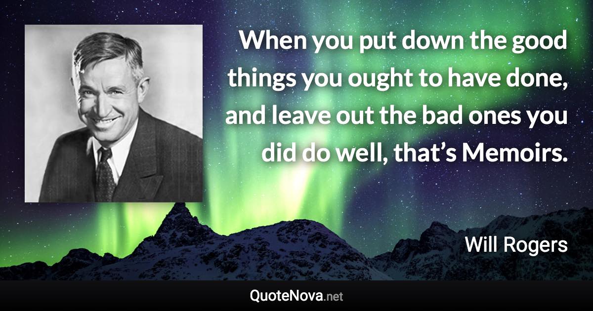 When you put down the good things you ought to have done, and leave out the bad ones you did do well, that’s Memoirs. - Will Rogers quote
