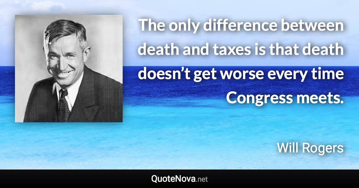 The only difference between death and taxes is that death doesn’t get worse every time Congress meets. - Will Rogers quote