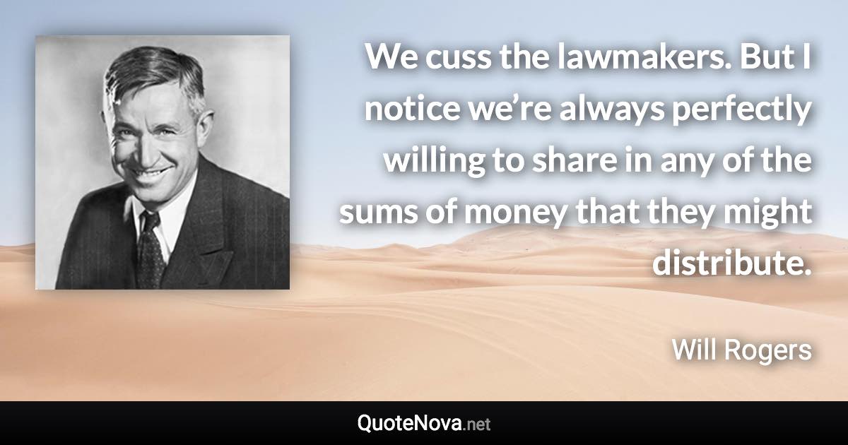 We cuss the lawmakers. But I notice we’re always perfectly willing to share in any of the sums of money that they might distribute. - Will Rogers quote
