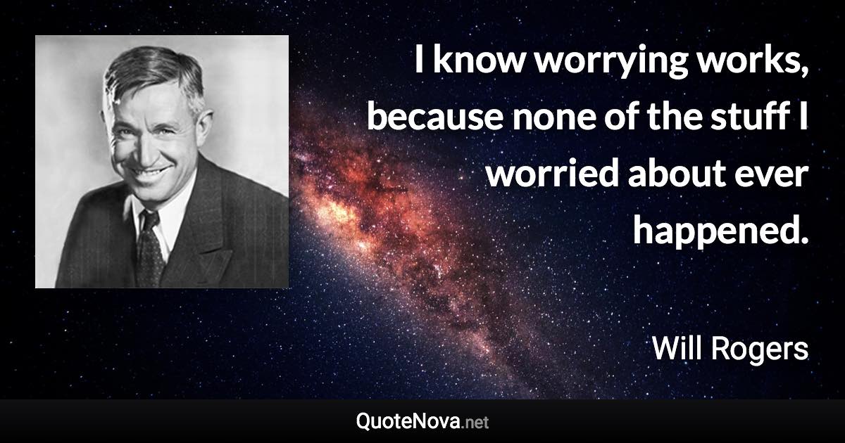 I know worrying works, because none of the stuff I worried about ever happened. - Will Rogers quote