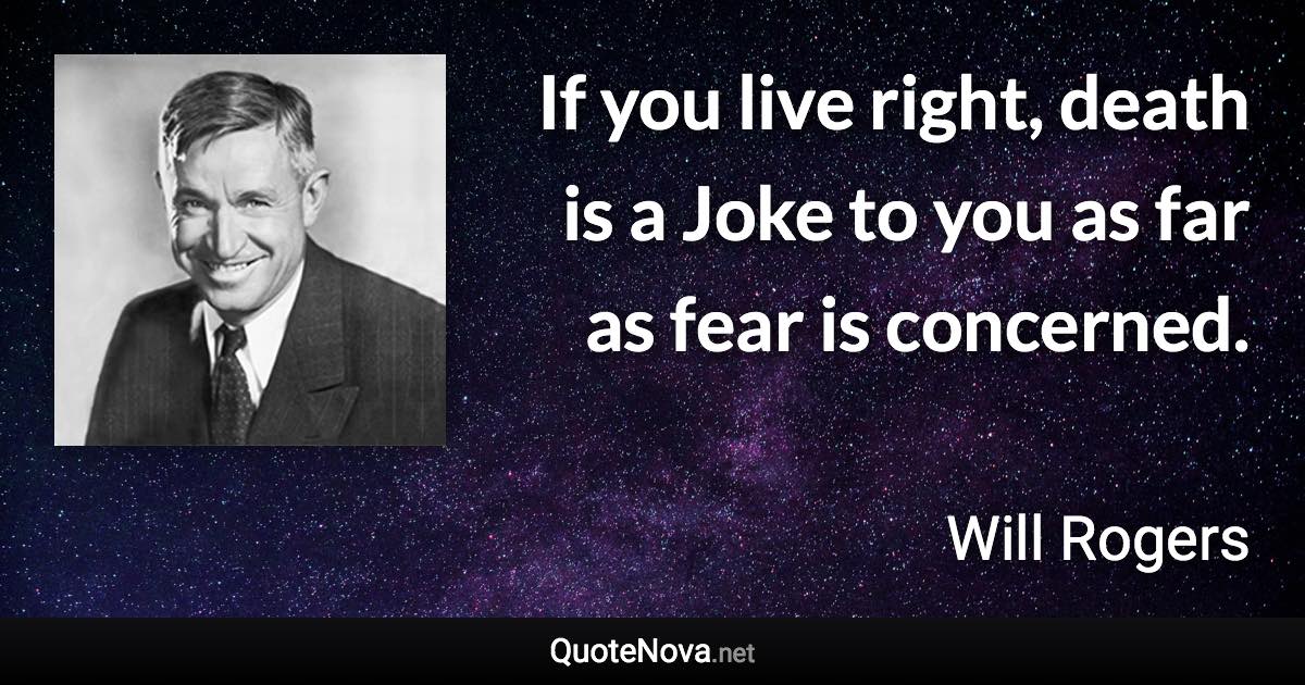 If you live right, death is a Joke to you as far as fear is concerned. - Will Rogers quote