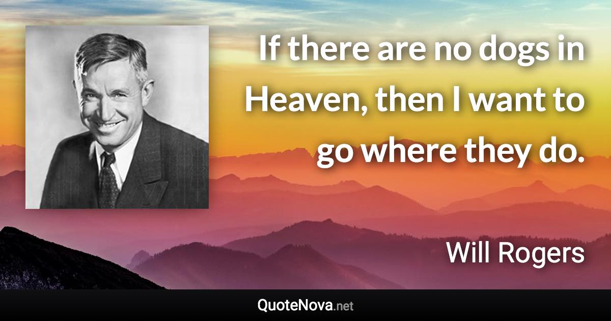 If there are no dogs in Heaven, then I want to go where they do. - Will Rogers quote