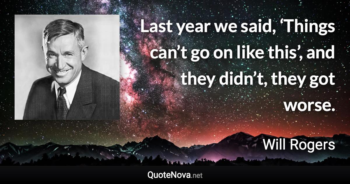 Last year we said, ‘Things can’t go on like this’, and they didn’t, they got worse. - Will Rogers quote