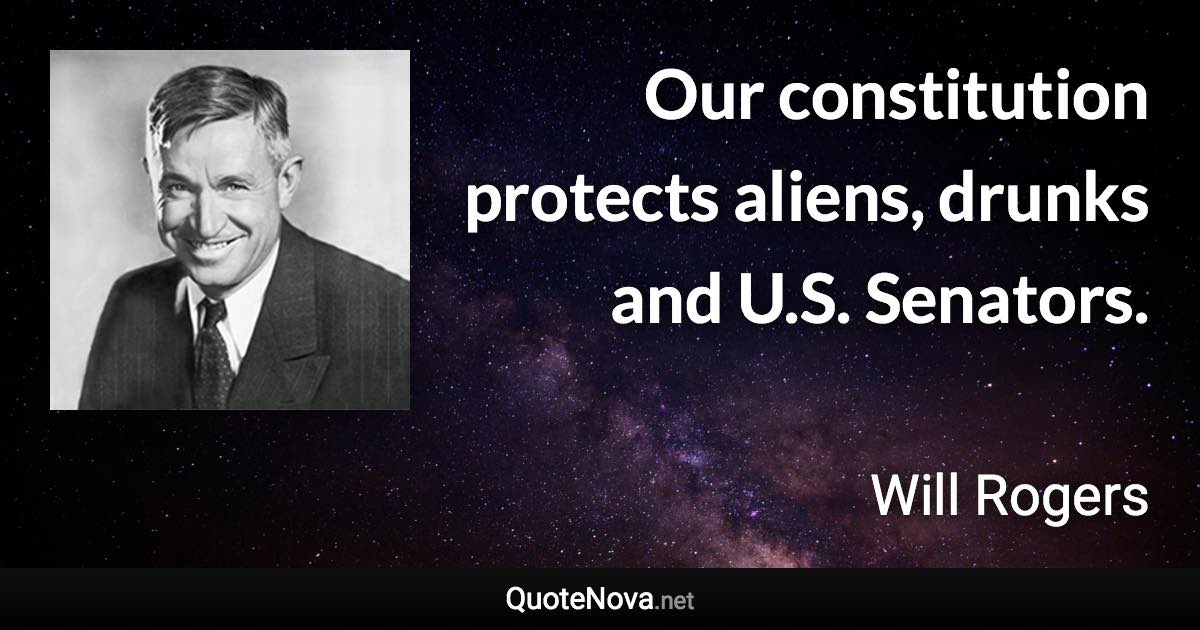 Our constitution protects aliens, drunks and U.S. Senators. - Will Rogers quote