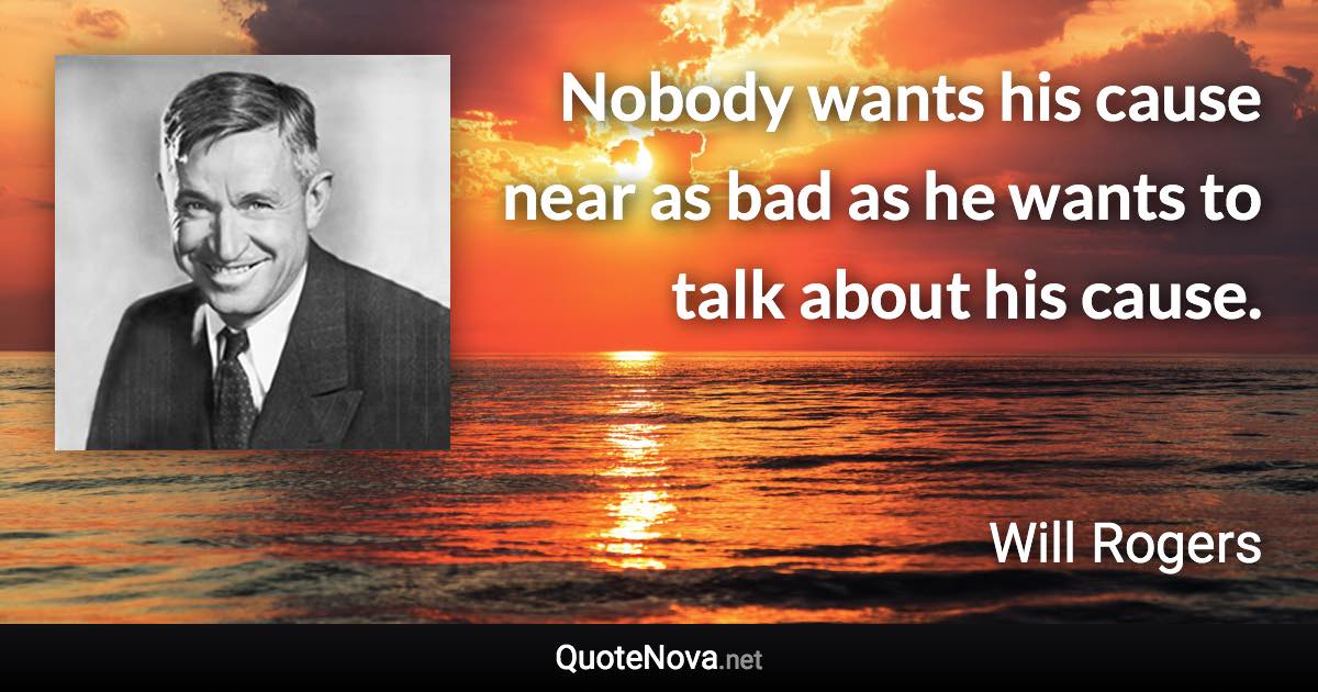 Nobody wants his cause near as bad as he wants to talk about his cause. - Will Rogers quote