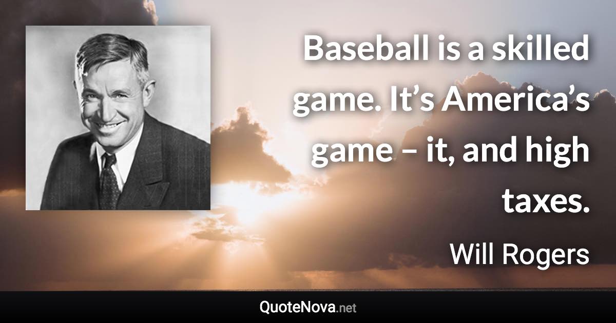 Baseball is a skilled game. It’s America’s game – it, and high taxes. - Will Rogers quote