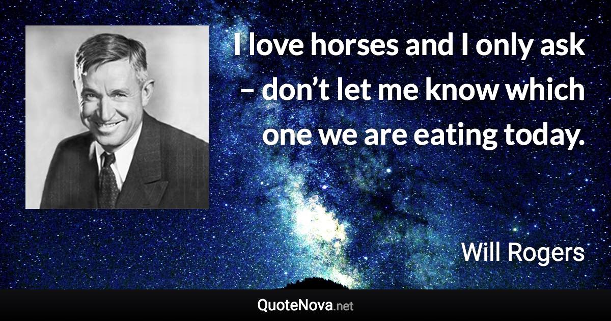 I love horses and I only ask – don’t let me know which one we are eating today. - Will Rogers quote