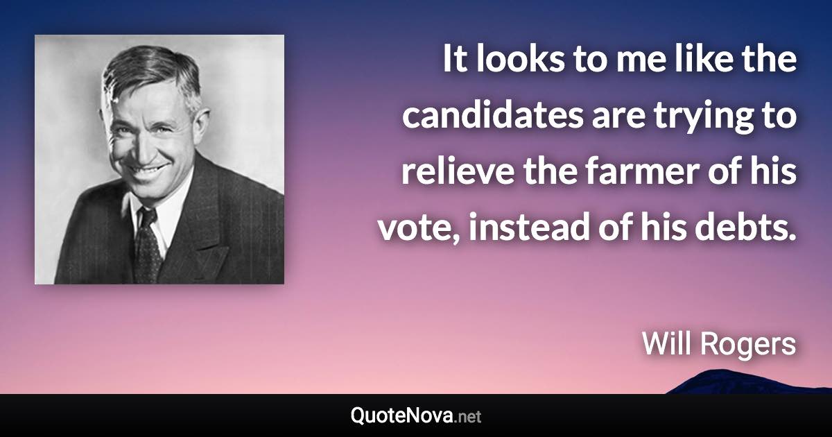 It looks to me like the candidates are trying to relieve the farmer of his vote, instead of his debts. - Will Rogers quote