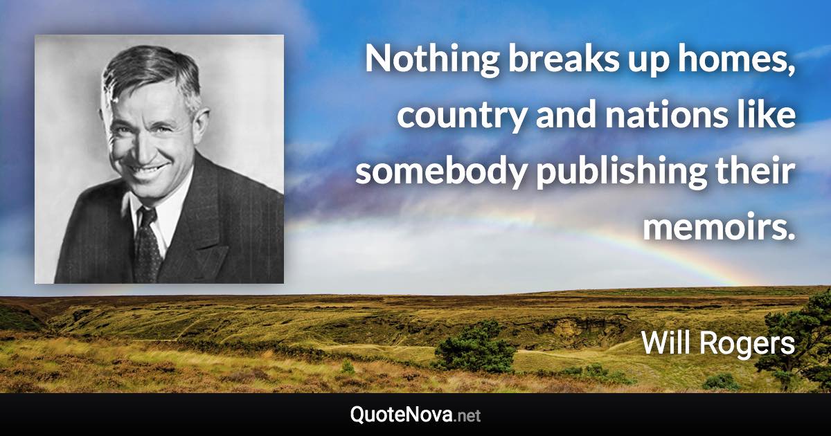 Nothing breaks up homes, country and nations like somebody publishing their memoirs. - Will Rogers quote