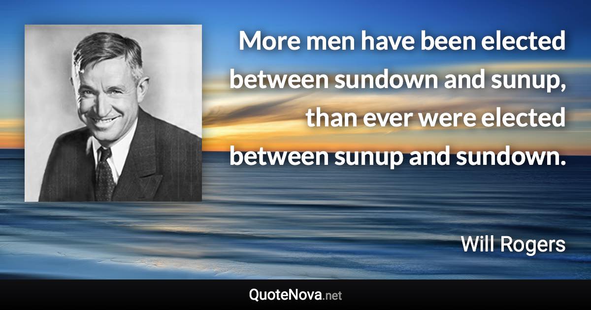 More men have been elected between sundown and sunup, than ever were elected between sunup and sundown. - Will Rogers quote